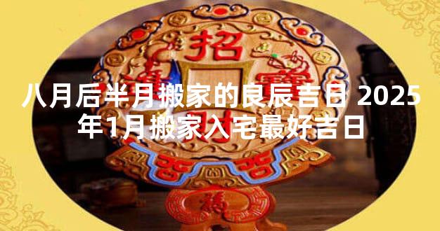 八月后半月搬家的良辰吉日 2025年1月搬家入宅最好吉日